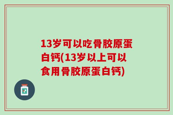 13岁可以吃骨胶原蛋白钙(13岁以上可以食用骨胶原蛋白钙)