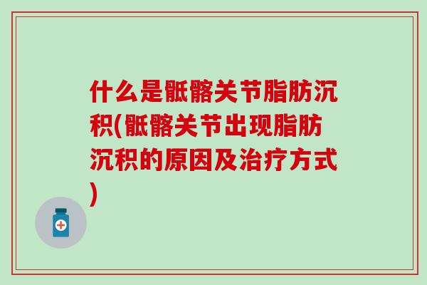 什么是骶髂关节脂肪沉积(骶髂关节出现脂肪沉积的原因及治疗方式)