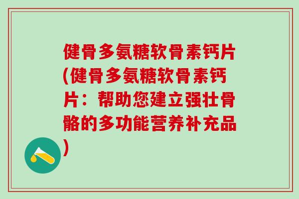 健骨多氨糖软骨素钙片(健骨多氨糖软骨素钙片：帮助您建立强壮骨骼的多功能营养补充品)