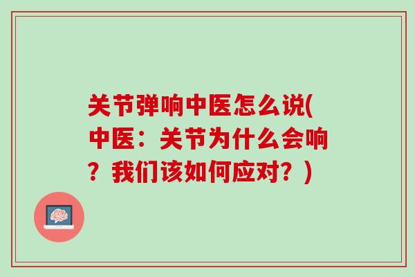关节弹响中医怎么说(中医：关节为什么会响？我们该如何应对？)