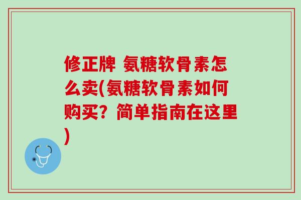 修正牌 氨糖软骨素怎么卖(氨糖软骨素如何购买？简单指南在这里)