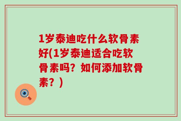 1岁泰迪吃什么软骨素好(1岁泰迪适合吃软骨素吗？如何添加软骨素？)