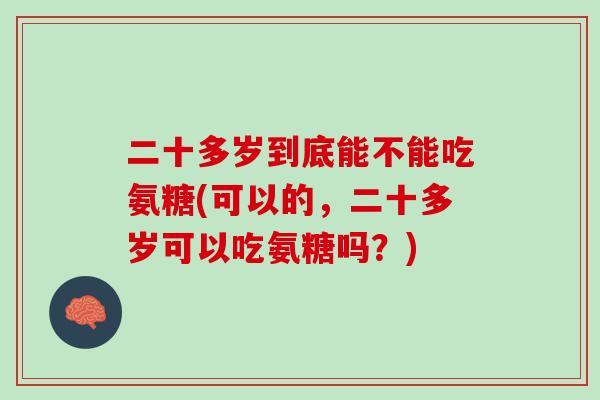 二十多岁到底能不能吃氨糖(可以的，二十多岁可以吃氨糖吗？)