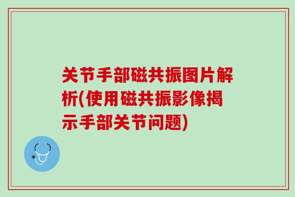 关节手部磁共振图片解析(使用磁共振影像揭示手部关节问题)