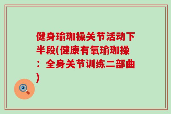健身瑜珈操关节活动下半段(健康有氧瑜珈操：全身关节训练二部曲)