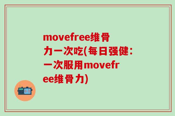 movefree维骨力一次吃(每日强健：一次服用movefree维骨力)