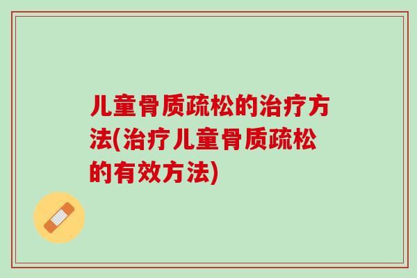 儿童骨质疏松的治疗方法(治疗儿童骨质疏松的有效方法)