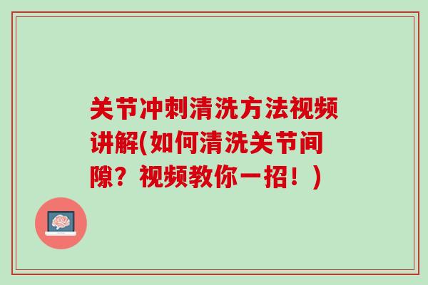 关节冲刺清洗方法视频讲解(如何清洗关节间隙？视频教你一招！)