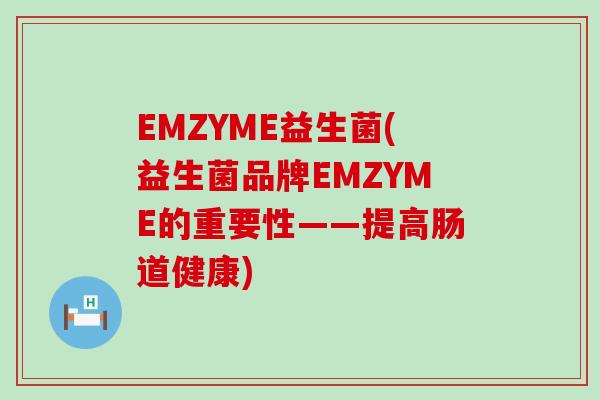 EMZYME益生菌(益生菌品牌EMZYME的重要性——提高肠道健康)