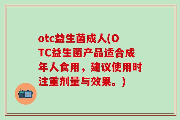 otc益生菌成人(OTC益生菌产品适合成年人食用，建议使用时注重剂量与效果。)