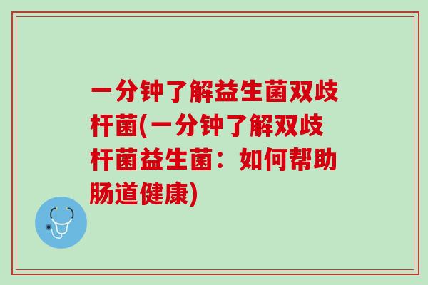 一分钟了解益生菌双歧杆菌(一分钟了解双歧杆菌益生菌：如何帮助肠道健康)