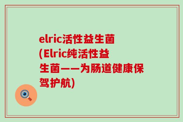 elric活性益生菌(Elric纯活性益生菌——为肠道健康保驾护航)