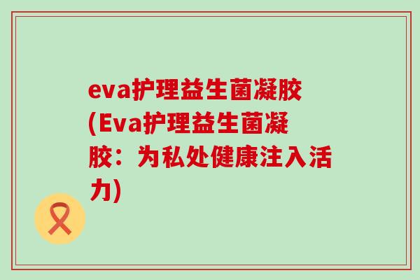 eva护理益生菌凝胶(Eva护理益生菌凝胶：为私处健康注入活力)