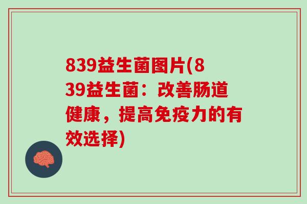 839益生菌图片(839益生菌：改善肠道健康，提高免疫力的有效选择)