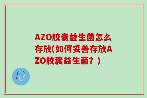 AZO胶囊益生菌怎么存放(如何妥善存放AZO胶囊益生菌？)