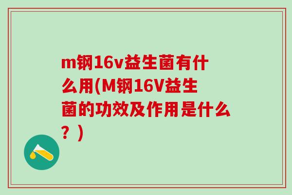m钢16v益生菌有什么用(M钢16V益生菌的功效及作用是什么？)