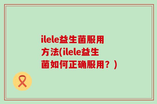 ilele益生菌服用方法(ilele益生菌如何正确服用？)