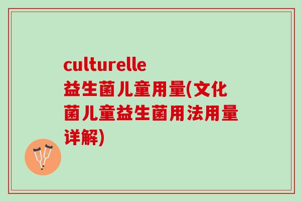 culturelle益生菌儿童用量(文化菌儿童益生菌用法用量详解)