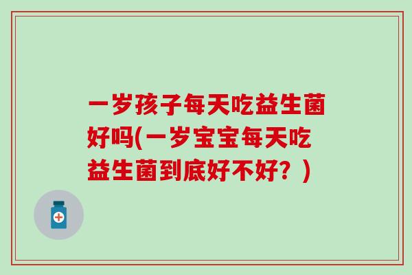 一岁孩子每天吃益生菌好吗(一岁宝宝每天吃益生菌到底好不好？)