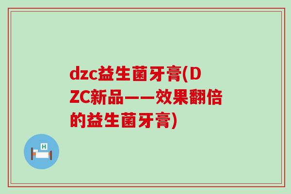 dzc益生菌牙膏(DZC新品——效果翻倍的益生菌牙膏)