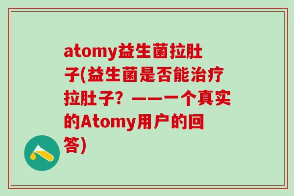 atomy益生菌拉肚子(益生菌是否能治疗拉肚子？——一个真实的Atomy用户的回答)