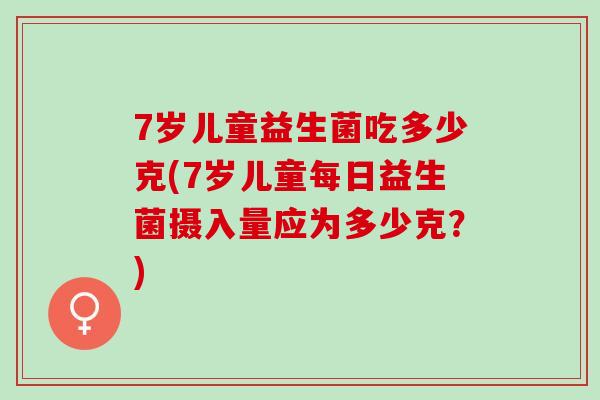 7岁儿童益生菌吃多少克(7岁儿童每日益生菌摄入量应为多少克？)