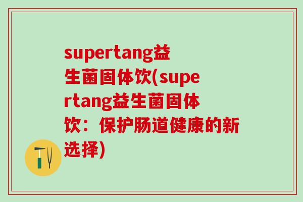 supertang益生菌固体饮(supertang益生菌固体饮：保护肠道健康的新选择)
