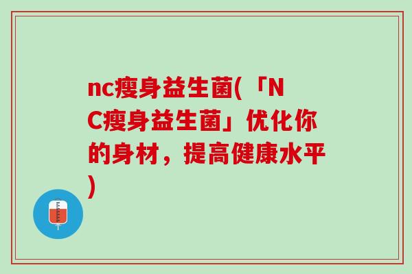 nc瘦身益生菌(「NC瘦身益生菌」优化你的身材，提高健康水平)