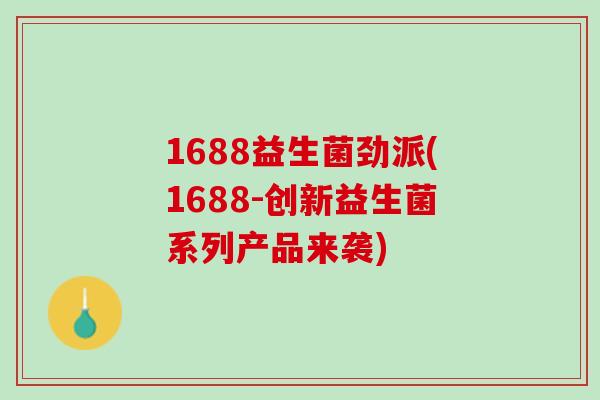 1688益生菌劲派(1688-创新益生菌系列产品来袭)