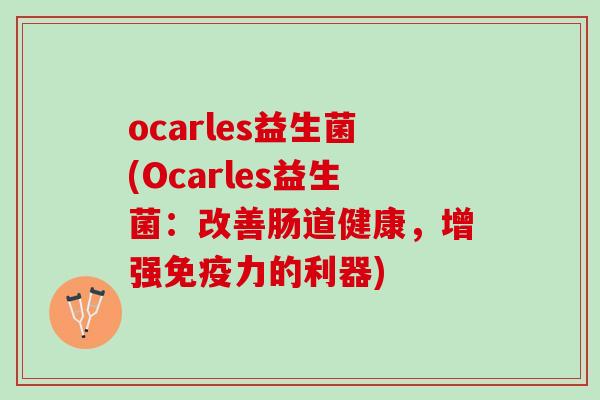 ocarles益生菌(Ocarles益生菌:改善肠道健康,增强力的利器) ocarles益生菌(Ocarles益生菌:改善肠道健康,增强力的利器)