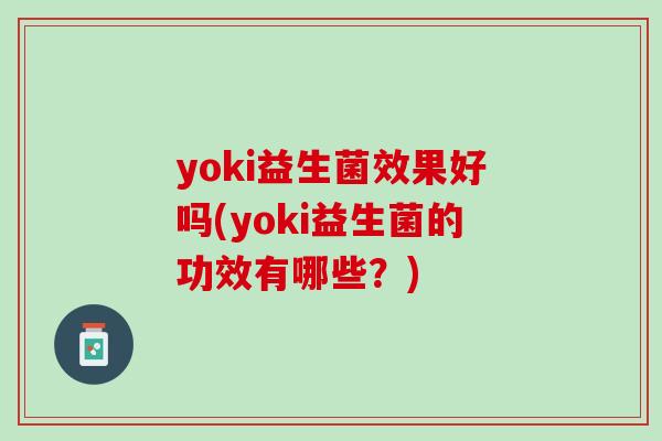 yoki益生菌效果好吗(yoki益生菌的功效有哪些？)