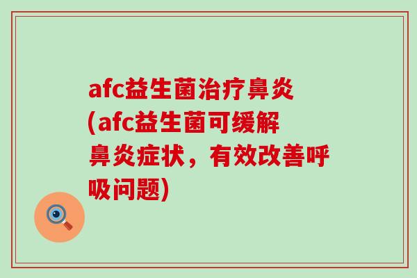 afc益生菌治疗鼻炎(afc益生菌可缓解鼻炎症状，有效改善呼吸问题)