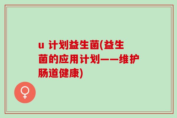u 计划益生菌(益生菌的应用计划——维护肠道健康)