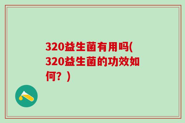 320益生菌有用吗(320益生菌的功效如何？)