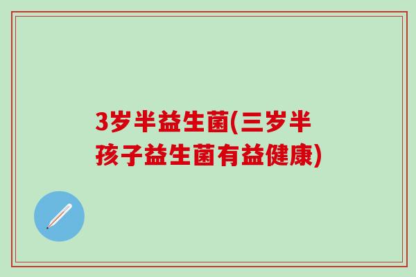 3岁半益生菌(三岁半孩子益生菌有益健康)