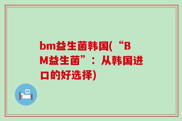 bm益生菌韩国(“BM益生菌”:从韩国进口的好选择) bm益生菌韩国(“BM益生菌”:从韩国进口的好选择)