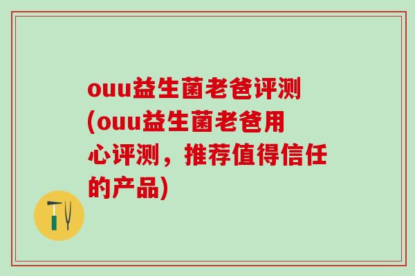ouu益生菌老爸评测(ouu益生菌老爸用心评测，推荐值得信任的产品)
