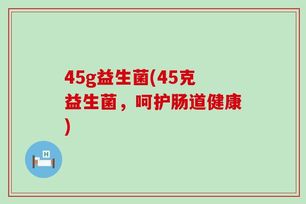 45g益生菌(45克益生菌，呵护肠道健康)