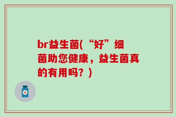 br益生菌(“好”细菌助您健康，益生菌真的有用吗？)