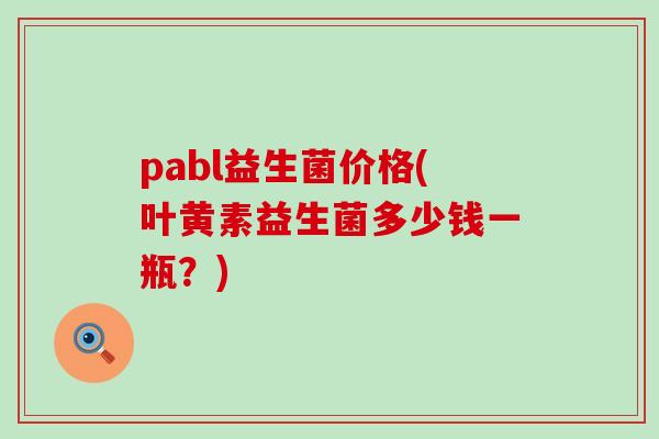 pabl益生菌价格(叶黄素益生菌多少钱一瓶？)