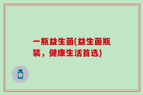 一瓶益生菌(益生菌瓶装,健康生活首选) 一瓶益生菌(益生菌瓶装,健康生活首选)