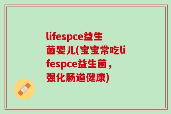 lifespce益生菌婴儿(宝宝常吃lifespce益生菌，强化肠道健康)