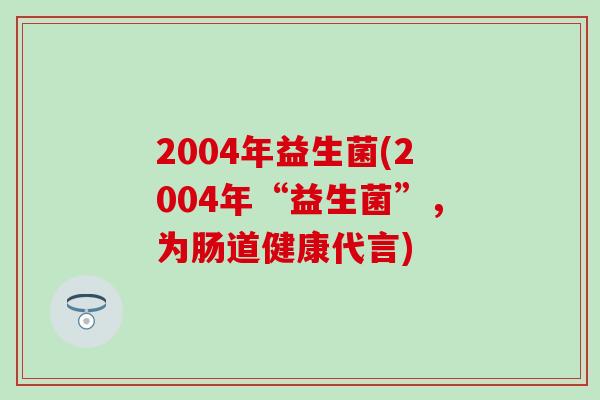 2004年益生菌(2004年“益生菌”，为肠道健康代言)