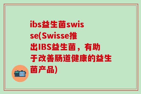 ibs益生菌swisse(Swisse推出IBS益生菌，有助于改善肠道健康的益生菌产品)