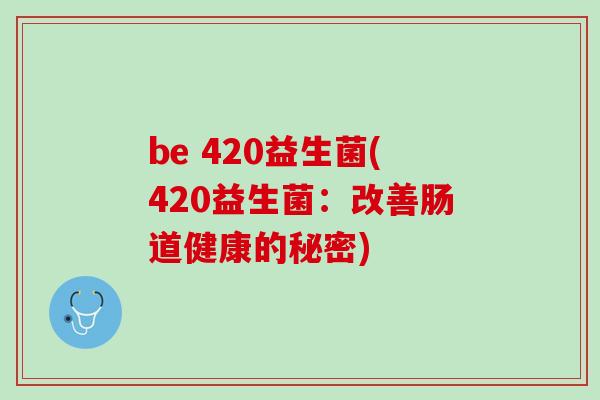 be 420益生菌(420益生菌：改善肠道健康的秘密)