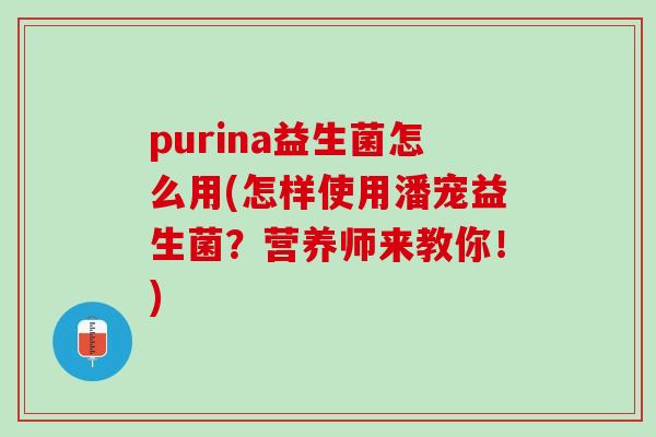 purina益生菌怎么用(怎样使用潘宠益生菌？营养师来教你！)