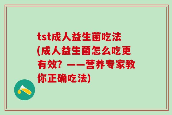 tst成人益生菌吃法(成人益生菌怎么吃更有效？——营养专家教你正确吃法)