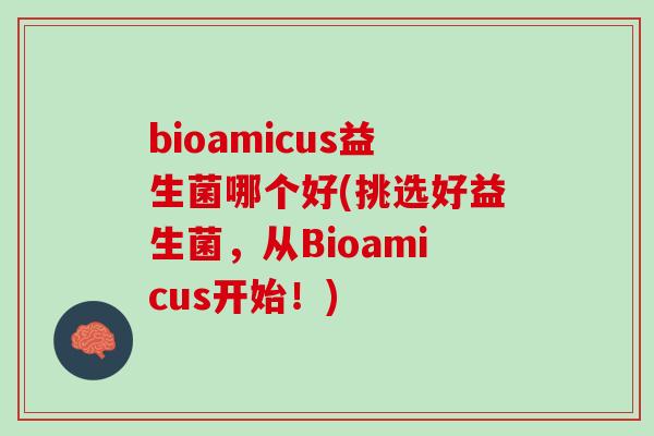 bioamicus益生菌哪个好(挑选好益生菌，从Bioamicus开始！)