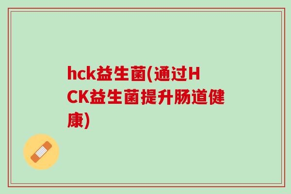 hck益生菌(通过HCK益生菌提升肠道健康)