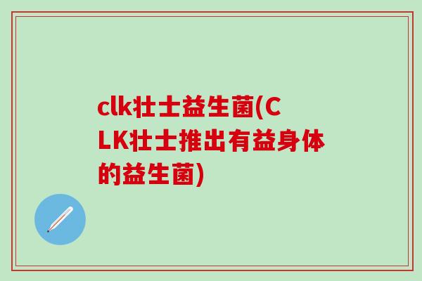 clk壮士益生菌(CLK壮士推出有益身体的益生菌)